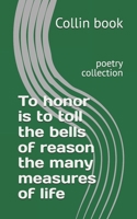 To honor is to toll the bells of reason the many measures of life: poetry collection B0H6C2WHNP Book Cover