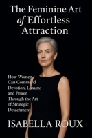 The Feminine Art of Effortless Attraction: How Women Can Command Devotion, Luxury And Power Through The Art Of Strategic Detachment B0F87JFVPS Book Cover