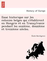 Essai historique sur les colonies belges qui s'établirent en Hongrie et en Transylvanie pendant les onzième, douzième et treizième siècles. 1246606313 Book Cover