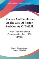 Officials And Employees Of The City Of Boston And County Of Suffolk: With Their Residence, Compensation, Etc., 1908 1166977145 Book Cover