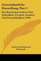 Gemeinfassliche Darstellung, Part 1: Der Kantischen Lehren Uber Sittlichkeit, Freyheit, Gottheit Und Unsterblichkeit (1796) 1104752921 Book Cover