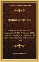 Spanish Simplified: Being A Concise And Lucid Explanation Of The Principles Of The Spanish Language, Accompanied By Numerous Examples And Exercises 1164872745 Book Cover