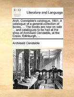 Arch. Constable's catalogue, 1801. A catalogue of a general collection of books, ... The books are now on sale ... and catalogues to be had at the ... Constable, at the Cross, Edinburgh, ... 1170911382 Book Cover