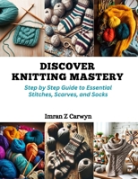 Discover Knitting Mastery: Step by Step Guide to Essential Stitches, Scarves, and Socks B0CQMN5MNV Book Cover