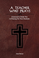 A Teacher Who Prays: A Journal to Guide You in Praying for Your Students 1727692268 Book Cover