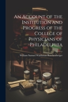 An Account of the Institution and Progress of the College of Physicians of Philadelphia 1022114247 Book Cover