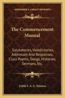 The commencement manual;: Salutatories, valedictories, addresses and responses, class poems, songs, histories, baccalaureate sermons, prophecies, ... colors, class plays, novel programs, etc 1163289922 Book Cover