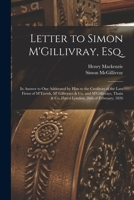 Letter to Simon M'Gillivray, Esq. [microform]: in Answer to One Addressed by Him to the Creditors of the Late Firms of M'Tavish, M' Gillivrays & Co. ... & Co. Dated London, 26th of February, 1826 1014324262 Book Cover