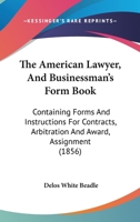 The American Lawyer, And Businessman's Form Book: Containing Forms And Instructions For Contracts, Arbitration And Award, Assignment 1167006984 Book Cover