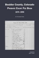 Boulder County, Colorado Probate Court Fee Book, 1874-1890: An Annotated Index 187957988X Book Cover