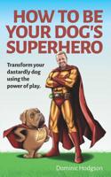 How To Be Your Dog's Superhero: Transform Your Dastardly Dog Using the Power of Play 191009062X Book Cover