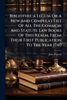 Bibliotheca legum: or, a new and compleat list of all the common and statute law books, of this realm, from their first publication, to the year 1740, The fifth ed To which is now added, an alphabetic 1178960889 Book Cover