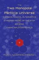 The Two Monopole Particle Universe: A Radical Logical Alternative to the Standard Model of the Atom, the Big Bang and Cosmic Inflation Models 1800947399 Book Cover