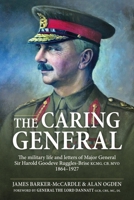 The Caring General: The military life and letters of Major General Sir Harold Goodeve Ruggles-Brise KCMG, CB, MVO 1864-1927 1804514896 Book Cover