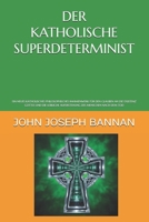DER KATHOLISCHE SUPERDETERMINIST: EIN NEUES KATHOLISCHES PHILOSOPHISCHES RAHMENWERK FÜR DEN GLAUBEN AN DIE EXISTENZ GOTTES UND DIE LEIBLICHE AUFERSTEHUNG DES MENSCHEN NACH DEM TOD (German Edition) B0GCH727J2 Book Cover