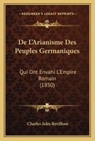 De L'Arianisme Des Peuples Germaniques: Qui Ont Envahi L'Empire Romain (1850) 1167660374 Book Cover