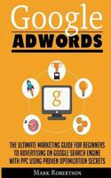 Google Adwords: The Ultimate Marketing Guide For Beginners To Advertising On Google Search Engine With Ppc Using Proven Optimization Secrets 6069836049 Book Cover
