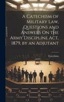 A Catechism of Military Law, Questions and Answers On the Army Discipline Act, 1879, by an Adjutant 1022732099 Book Cover