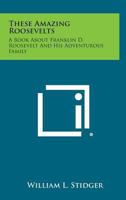 These Amazing Roosevelts: A Book About Franklin D. Roosevelt And His Adventurous Family 1428653694 Book Cover