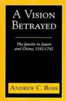 A Vision Betrayed: The Jesuits in Japan and China, 1542-1742 0883449919 Book Cover