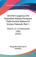 Atti Del Congresso Dei Naturalisti Italiani Promosso Dalla Societa Italiana Di Scienze Naturali, Part 1: Milano, 15-19 Settembre 1906 (1907) 1160798796 Book Cover
