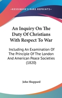 An Inquiry On The Duty Of Christians With Respect To War: Including An Examination Of The Principle Of The London And American Peace Societies 1523965444 Book Cover