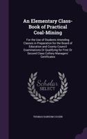 An Elementary Class-Book of Practical Coal-Mining: For the Use of Students Attending Classes in Preparation for the Board of Education and County ... Second Class Colliery Managers' Certificates 1358118612 Book Cover