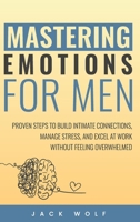 Mastering Emotions for Men: Proven Steps to Build Intimate Connections, Manage Stress, and Excel at Work Without Feeling Overwhelmed (Life Sculptor Blueprint) B0F55VKWPC Book Cover