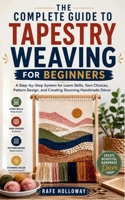 THE COMPLETE GUIDE TO TAPESTRY WEAVING FOR BEGINNERS: A Step-by-Step System for Loom Skills, Yarn Choices, Pattern Design, and Creating Stunning Handmade Décor B0GZC2N7K1 Book Cover