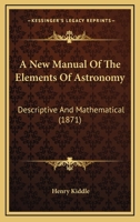 A New Manual Of The Elements Of Astronomy, Descriptive And Mathematical: Comprising The Latest Discoveries And Theoretic Views: With Directions For ... Globes, And For Studying The Constellations 101929292X Book Cover