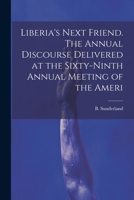 Liberia's Next Friend. The Annual Discourse Delivered at the Sixty-ninth Annual Meeting of the Ameri 1022134922 Book Cover