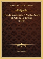 Tratado Instructivo, Y Practico Sobre El Arte De La Tintura (1778) 1120946417 Book Cover