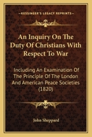 An Inquiry On The Duty Of Christians With Respect To War: Including An Examination Of The Principle Of The London And American Peace Societies 1523965444 Book Cover