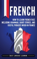 French: How to Learn French Fast, Including Grammar, Short Stories, and Useful Phrases When in France 1795405821 Book Cover