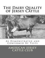 The Dairy Quality of Jersey Cattle: As Demonstrated and Confirmed By Tests 1548670847 Book Cover