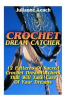 Crochet Dream Catcher: 15 Patterns of Sacred Crochet Dreamcatchers That Will Take Care of Your Dreams: (Crochet Hook A, Crochet Accessories, Crochet Patterns, Crochet Books, Easy Crocheting for Dummie 1539154874 Book Cover