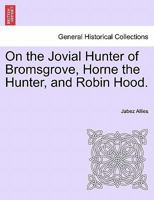 On the Jovial Hunter of Bromsgrove, Horne the Hunter, and Robin Hood. 1240927509 Book Cover