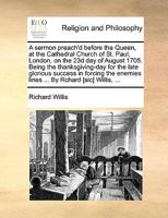 A Sermon Preach'd Before the Queen, at the Cathedral Church of St. Paul, London, on the 23d of August 1705: Being the Thanksgiving Day for the Late Glorious Success in Forcing the Enemies Lines in Spa 1354272684 Book Cover