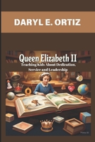 QUEEN ELIZABETH II : TEACHING KIDS ABOUT DEDICATION, SERVICE AND LEADERSHIP: UNDERSTANDING THE QUEEN WHO RULED FOR GENERATIONS B0DWK7MKKB Book Cover