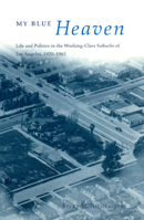 My Blue Heaven: Life and Politics in the Working-Class Suburbs of Los Angeles, 1920-1965 (Historical Studies of Urban America) 0226583007 Book Cover