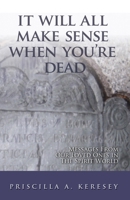It Will All Make Sense When You're Dead: Messages From Our Loved Ones in the Spirit World 0578093669 Book Cover