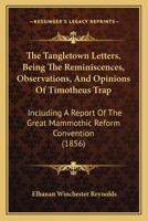 The Tangletown Letters, Being The Reminiscences, Observations, And Opinions Of Timotheus Trap: Including A Report Of The Great Mammothic Reform Convention 1437340318 Book Cover