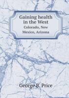 Gaining Health in the West (Colorado, New Mexico, Arizona): Being Impressions of a Layman, Based on Seven Years' Personal Experience with Climate 1146199864 Book Cover
