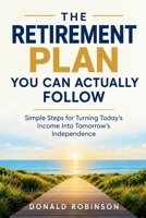 THE RETIREMENT PLAN YOU CAN ACTUALLY FOLLOW: Simple Steps for Turning Today’s Income Into Tomorrow’s Independence B0HNTN8Q1Q Book Cover