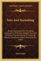 Toys And Toymaking: Being Instructions For The Home Construction Of Simple Wooden Toys, And Of Others That Are Moved Or Driven By Weights, Clockwork, Steam, Electricity, Etc. 1437354548 Book Cover