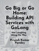 Go Big or Go Home: Building API Services with GoLang: (And Laughing Along the Way) B0DYDN878M Book Cover