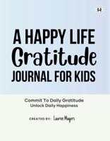 A Happy Life Gratitude Journal For Kids: Commit To Daily Gratitude Unlock Daily Happiness B0FNWRJ1GZ Book Cover