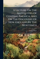 A Lecture On The Antiquities Of Central America, And On The Discovery Of New-england By The Northmen 1179440986 Book Cover