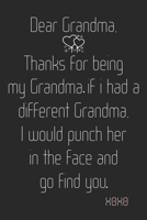 Dear Grandma, Thanks for being my Grandma. If I had a different grandma, I would punch her in the face and go find you. Xoxo: Diary for my Grandma, ... Grandma Gift ~ Unique Gifts Ideas For Grandma 1695046838 Book Cover