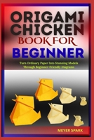 ORIGAMI CHICKEN BOOK FOR BEGINNER: Turn Ordinary Paper Into Stunning Models Through Beginner-Friendly Diagrams B0FKTGQHGP Book Cover